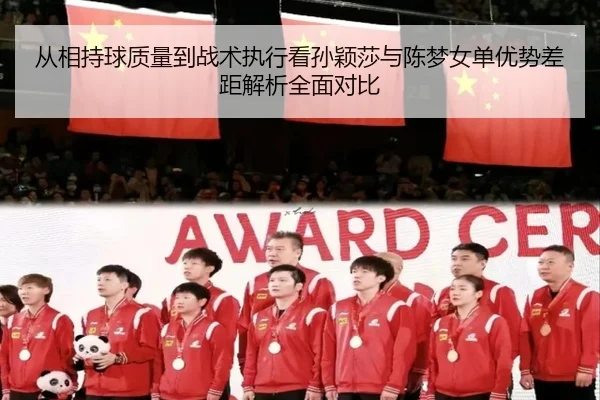 从相持球质量到战术执行看孙颖莎与陈梦女单优势差距解析全面对比