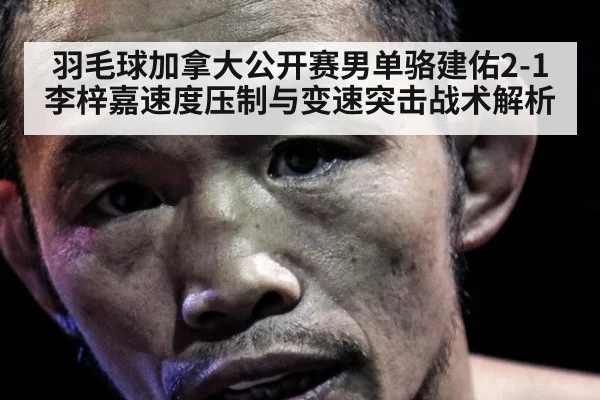 羽毛球加拿大公开赛男单骆建佑2-1李梓嘉速度压制与变速突击战术解析