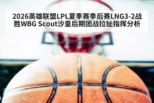 2026英雄联盟LPL夏季赛季后赛LNG3-2战胜WBG Scout沙皇后期团战拉扯指挥分析