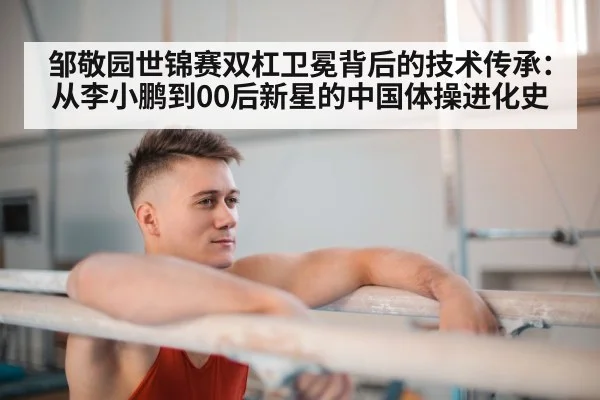邹敬园世锦赛双杠卫冕背后的技术传承：从李小鹏到00后新星的中国体操进化史