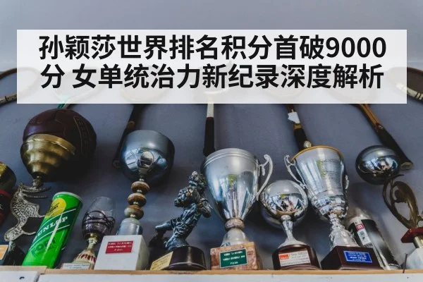 孙颖莎世界排名积分首破9000分 女单统治力新纪录深度解析