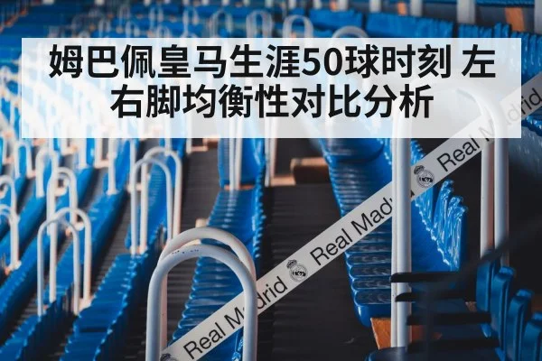 姆巴佩皇马生涯50球时刻 左右脚均衡性对比分析