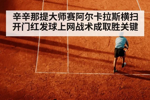 辛辛那提大师赛阿尔卡拉斯横扫开门红发球上网战术成取胜关键（FIFA World Cup 2026）