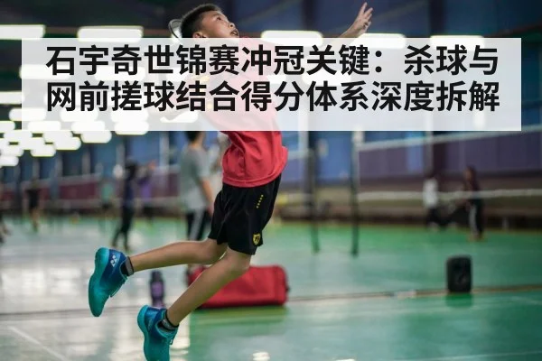 石宇奇世锦赛冲冠关键：杀球与网前搓球结合得分体系深度拆解