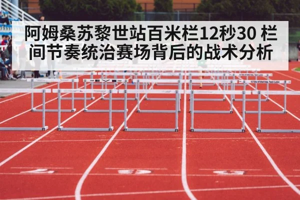 阿姆桑苏黎世站百米栏12秒30 栏间节奏统治赛场背后的战术分析