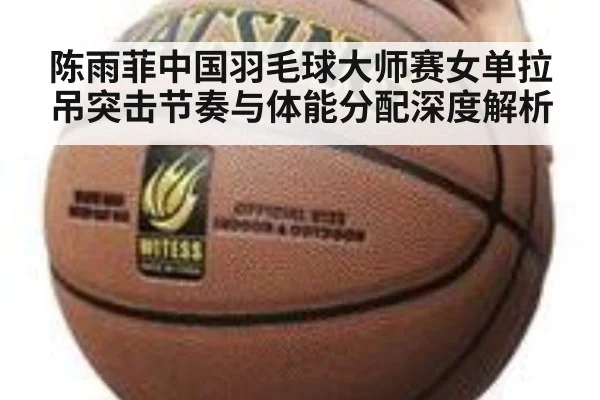陈雨菲中国羽毛球大师赛女单拉吊突击节奏与体能分配深度解析