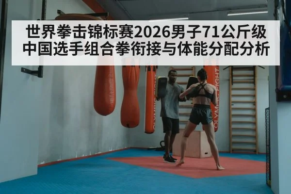 世界拳击锦标赛2026男子71公斤级 中国选手组合拳衔接与体能分配分析