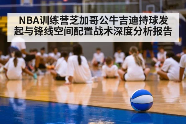 NBA训练营芝加哥公牛吉迪持球发起与锋线空间配置战术深度分析报告 - FIFA World Cup 2026