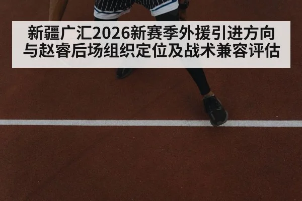 新疆广汇2026新赛季外援引进方向与赵睿后场组织定位及战术兼容评估 - FIFA World Cup 2026