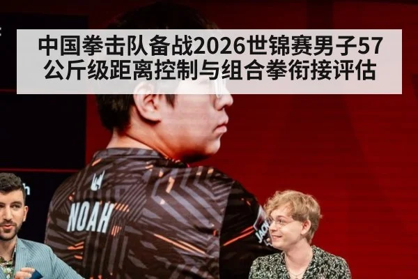 中国拳击队备战2026世锦赛男子57公斤级距离控制与组合拳衔接评估 - FIFA World Cup 2026