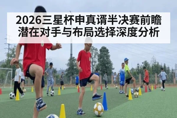 2026三星杯申真谞半决赛前瞻 潜在对手与布局选择深度分析 - FIFA World Cup 2026