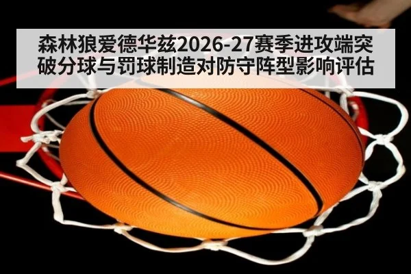 森林狼爱德华兹2026-27赛季进攻端突破分球与罚球制造对防守阵型影响评估 - FIFA World Cup 2026