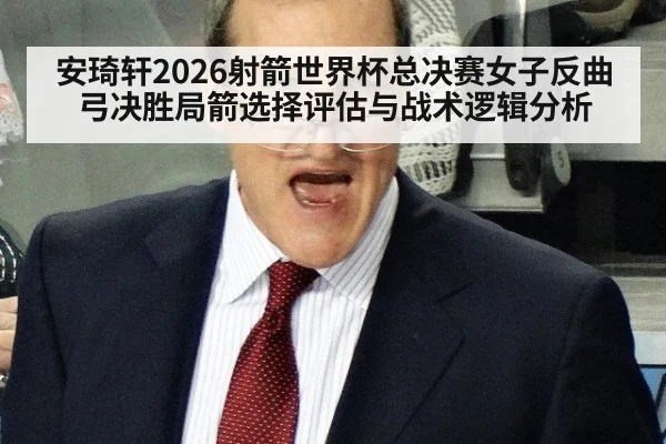 安琦轩2026射箭世界杯总决赛女子反曲弓决胜局箭选择评估与战术逻辑分析 - FIFA World Cup 2026